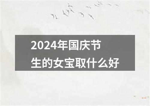 2024年国庆节生的女宝取什么好