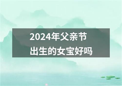 2024年父亲节出生的女宝好吗