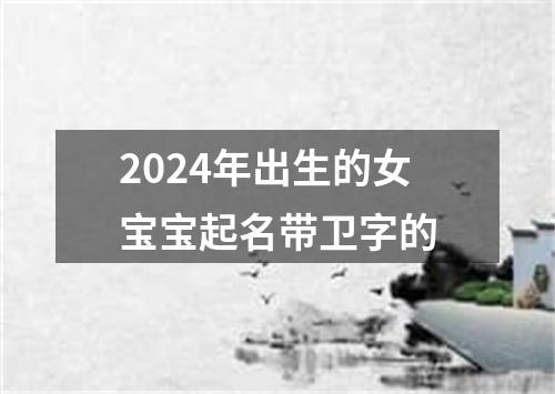 2024年出生的女宝宝起名带卫字的