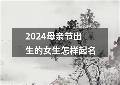 2024母亲节出生的女生怎样起名