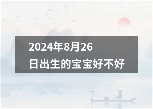 2024年8月26日出生的宝宝好不好