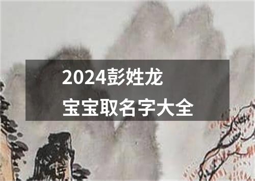 2024彭姓龙宝宝取名字大全