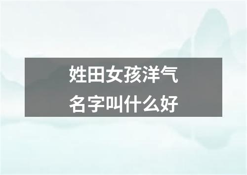 姓田女孩洋气名字叫什么好