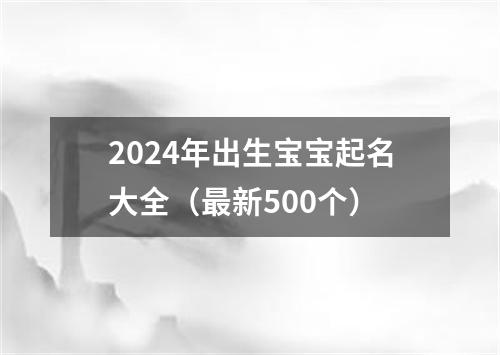 2024年出生宝宝起名大全（最新500个）