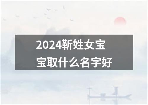 2024靳姓女宝宝取什么名字好