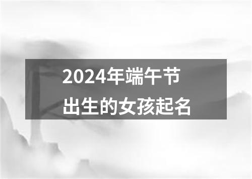 2024年端午节出生的女孩起名