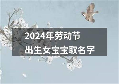 2024年劳动节出生女宝宝取名字