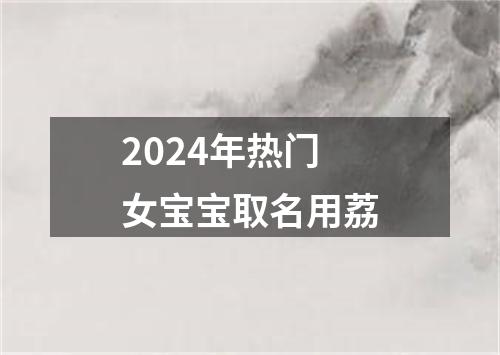 2024年热门女宝宝取名用荔