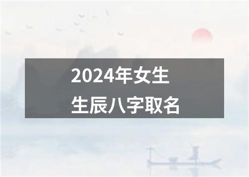 2024年女生生辰八字取名