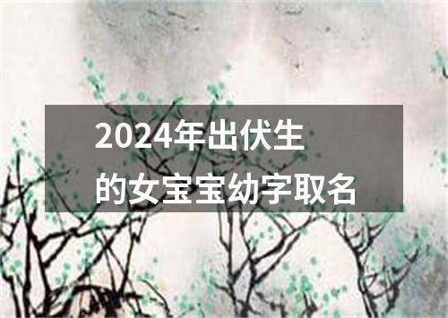 2024年出伏生的女宝宝幼字取名