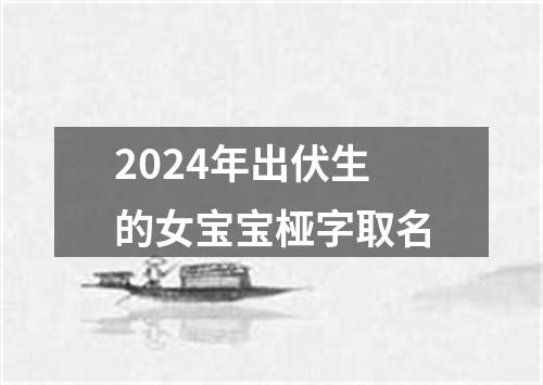 2024年出伏生的女宝宝桠字取名