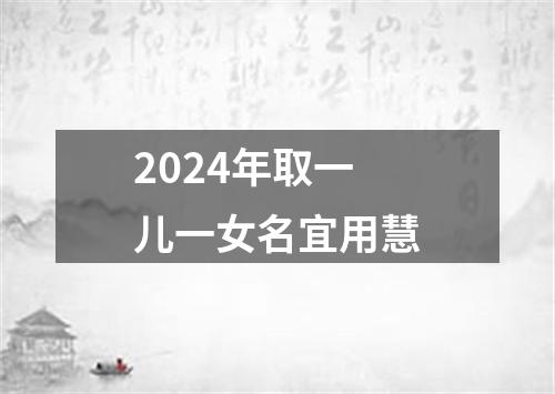 2024年取一儿一女名宜用慧