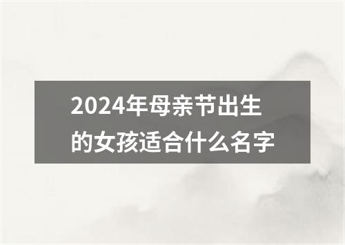 2024年母亲节出生的女孩适合什么名字