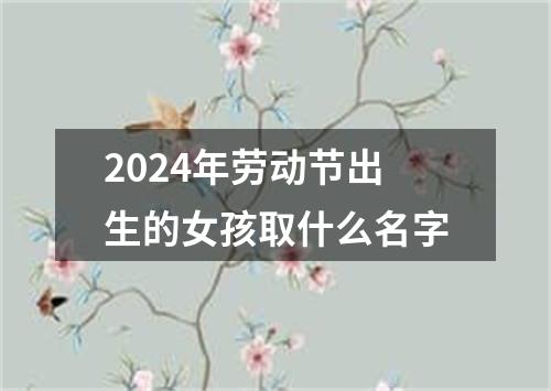 2024年劳动节出生的女孩取什么名字