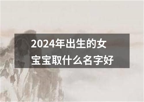 2024年出生的女宝宝取什么名字好