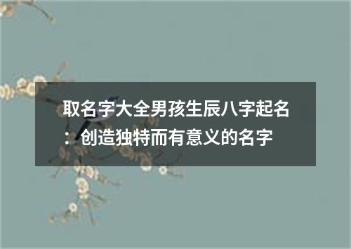 取名字大全男孩生辰八字起名：创造独特而有意义的名字