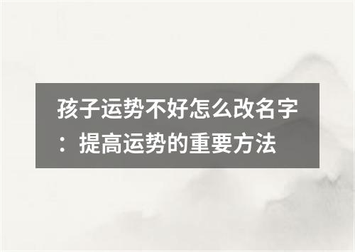 孩子运势不好怎么改名字：提高运势的重要方法