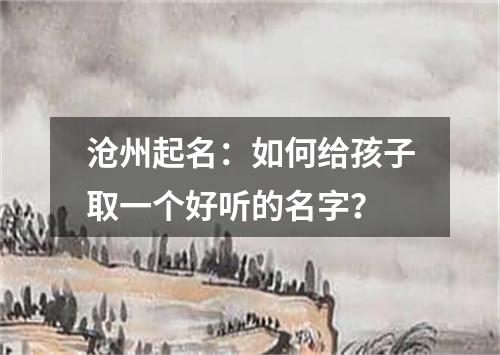 沧州起名：如何给孩子取一个好听的名字？