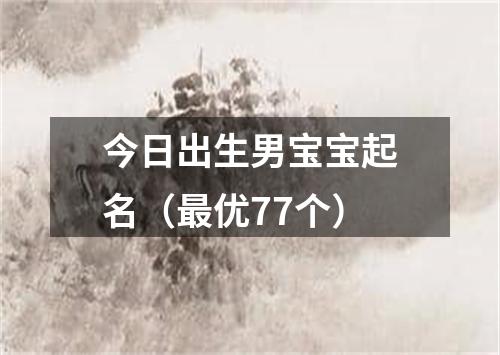 今日出生男宝宝起名（最优77个）