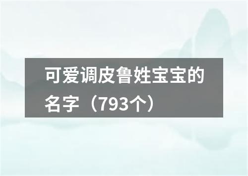 可爱调皮鲁姓宝宝的名字（793个）