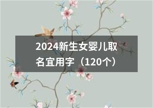 2024新生女婴儿取名宜用字（120个）