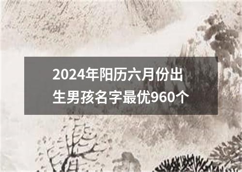 2024年阳历六月份出生男孩名字最优960个