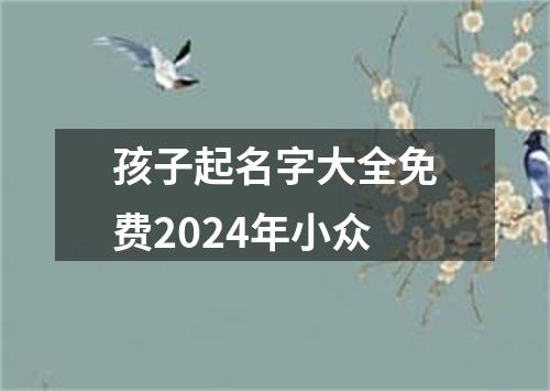 孩子起名字大全免费2024年小众