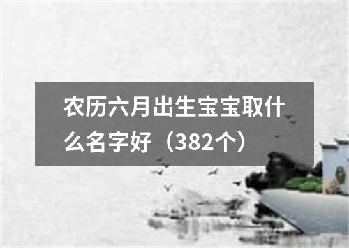 农历六月出生宝宝取什么名字好（382个）