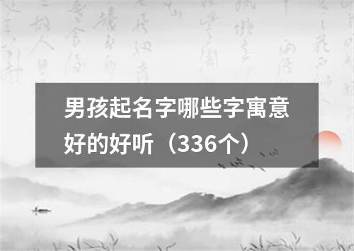 男孩起名字哪些字寓意好的好听（336个）