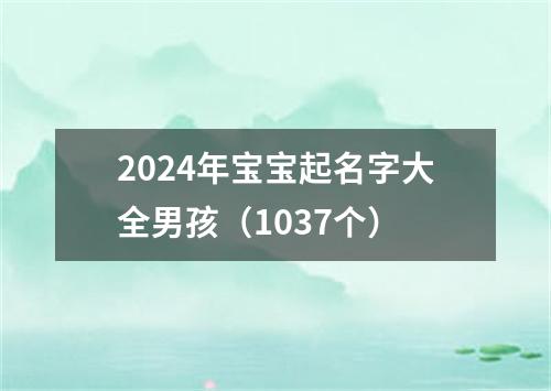 2024年宝宝起名字大全男孩（1037个）