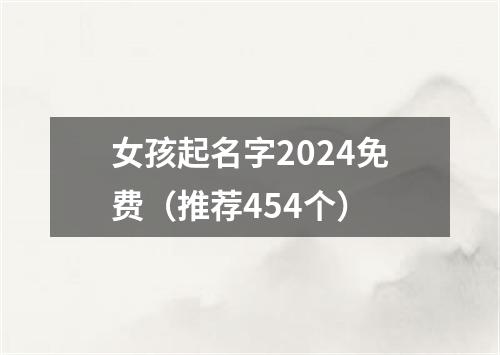 女孩起名字2024免费（推荐454个）