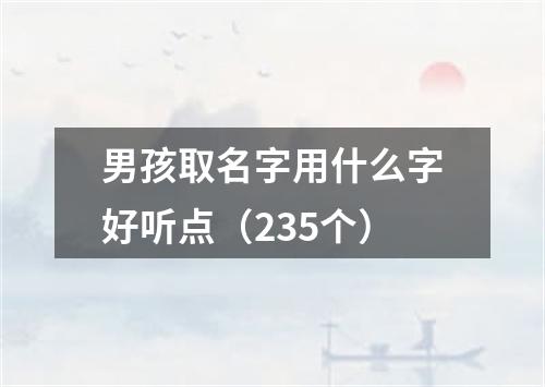 男孩取名字用什么字好听点（235个）