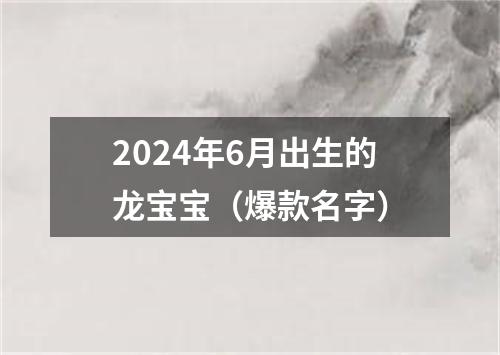 2024年6月出生的龙宝宝（爆款名字）