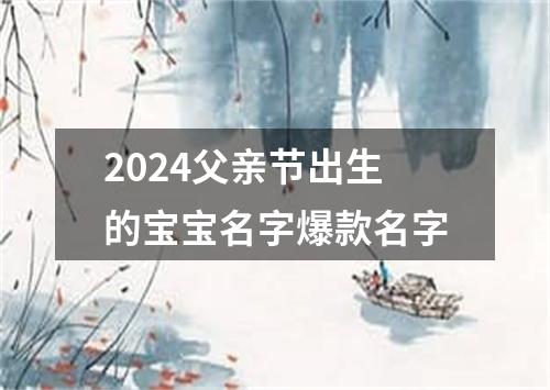 2024父亲节出生的宝宝名字爆款名字