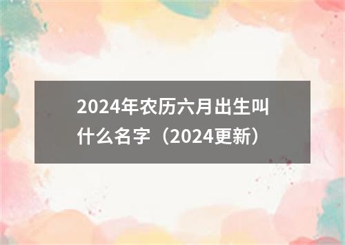 2024年农历六月出生叫什么名字（2024更新）