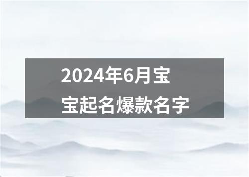 2024年6月宝宝起名爆款名字