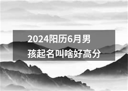 2024阳历6月男孩起名叫啥好高分