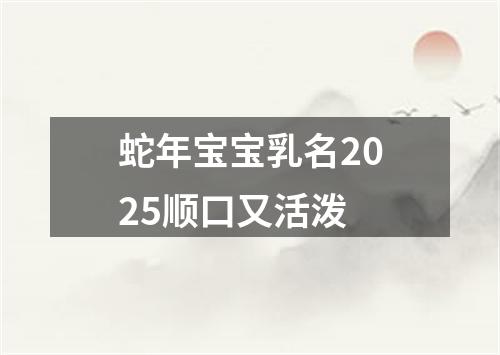 蛇年宝宝乳名2025顺口又活泼