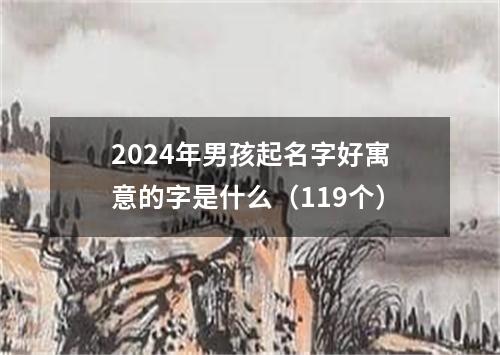 2024年男孩起名字好寓意的字是什么（119个）