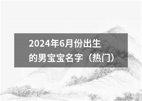 2024年6月份出生的男宝宝名字（热门）