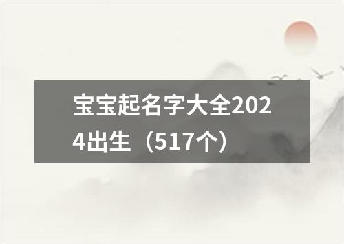 宝宝起名字大全2024出生（517个）