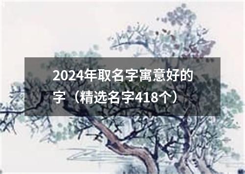 2024年取名字寓意好的字（精选名字418个）