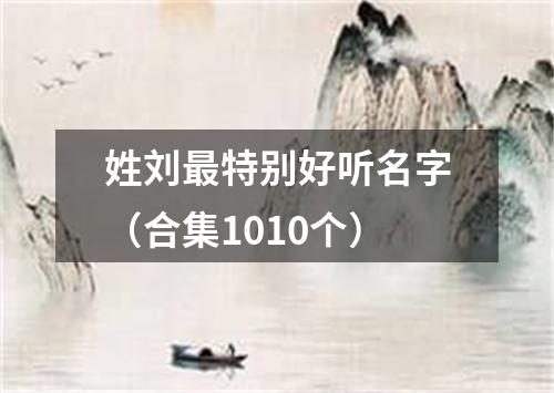 姓刘最特别好听名字（合集1010个）