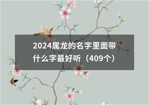 2024属龙的名字里面带什么字最好听（409个）