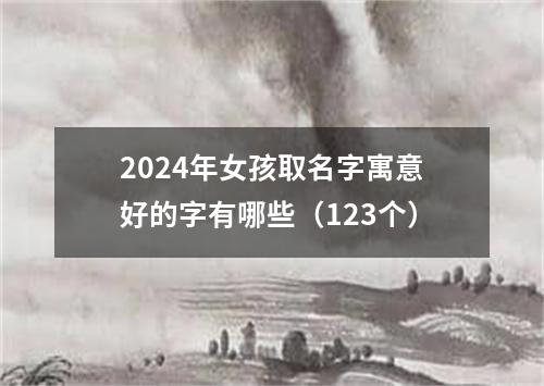 2024年女孩取名字寓意好的字有哪些（123个）