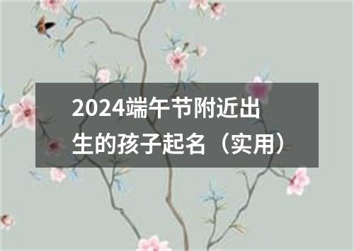 2024端午节附近出生的孩子起名（实用）