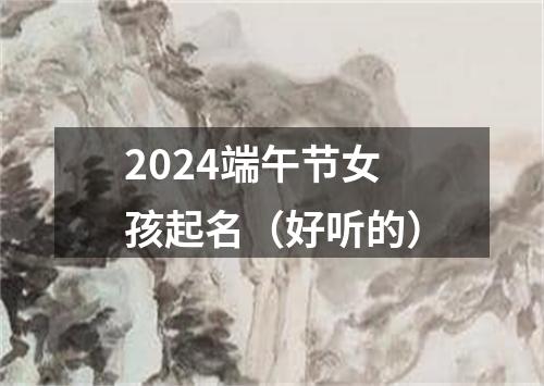 2024端午节女孩起名（好听的）