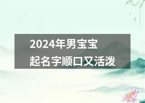 2024年男宝宝起名字顺口又活泼