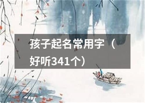 孩子起名常用字（好听341个）