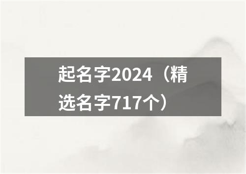 起名字2024（精选名字717个）